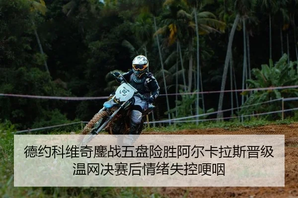 德约科维奇鏖战五盘险胜阿尔卡拉斯晋级温网决赛后情绪失控哽咽